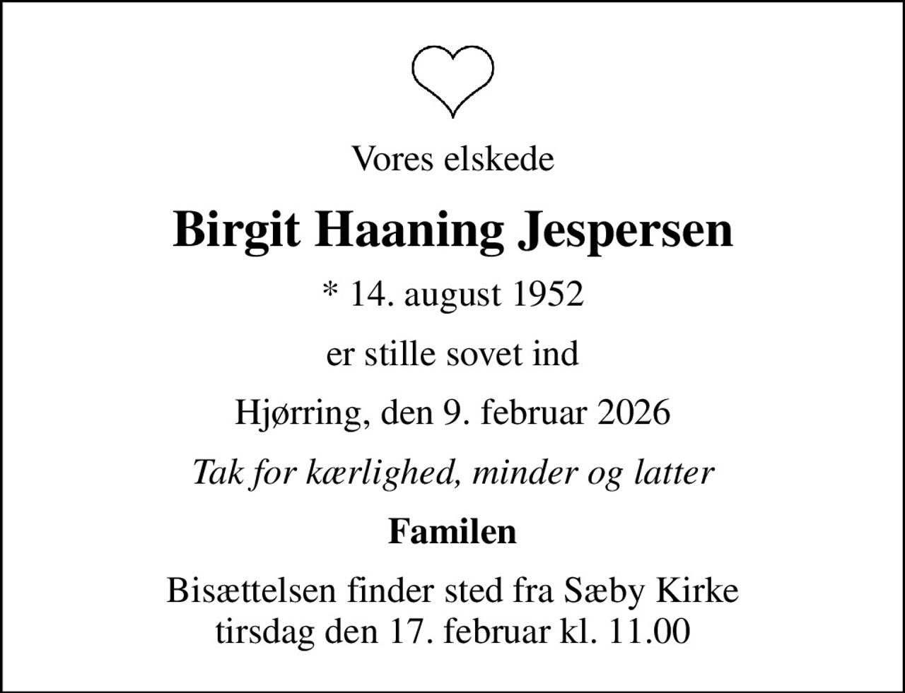 Vores elskede
Birgit Haaning Jespersen
* 14. august 1952
er stille sovet ind
Hjørring, den 9. februar 2026
Tak for kærlighed, minder og latter
Familen
Bisættelsen finder sted fra Sæby Kirke  tirsdag den 17. februar kl. 11.00