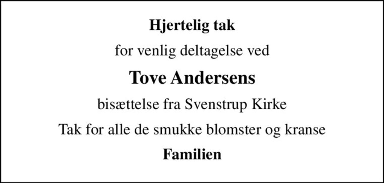 Hjertelig tak
for venlig deltagelse ved
Tove Andersens
bisættelse fra Svenstrup Kirke
Tak for alle de smukke blomster og kranse
Familien