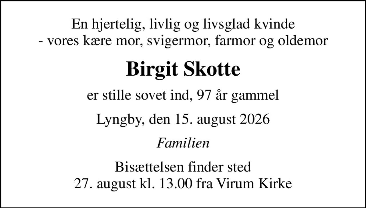 En hjertelig, livlig og livsglad kvinde - vores kære mor, svigermor, farmor og oldemor
Birgit Skotte
er stille sovet ind, 97 år gammel
Lyngby, den 15. august 2026
Familien
Bisættelsen finder sted 27. august kl. 13.00 fra Virum Kirke
