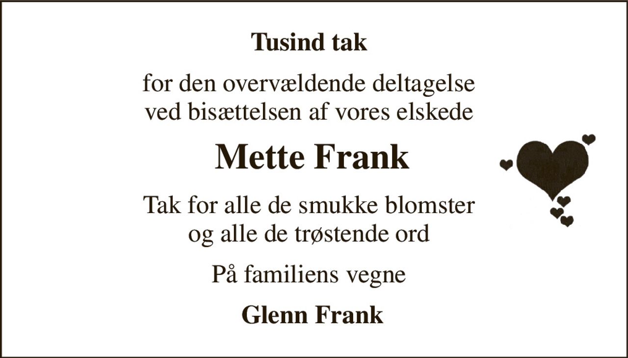 Tusind tak  
for den overvældende deltagelse  ved bisættelsen af vores elskede  
Mette Frank 
Tak for alle de smukke blomster  og alle de trøstende ord  
På familiens vegne  
Glenn Frank
