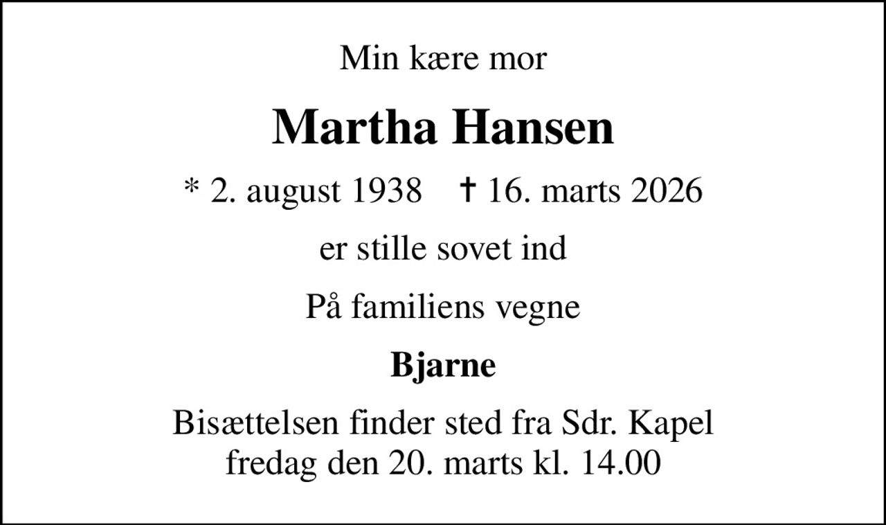 Min kære mor
Martha Hansen
* 2. august 1938    ✝ 16. marts 2026
er stille sovet ind
På familiens vegne
Bjarne
Bisættelsen finder sted fra Sdr. Kapel  fredag den 20. marts kl. 14.00