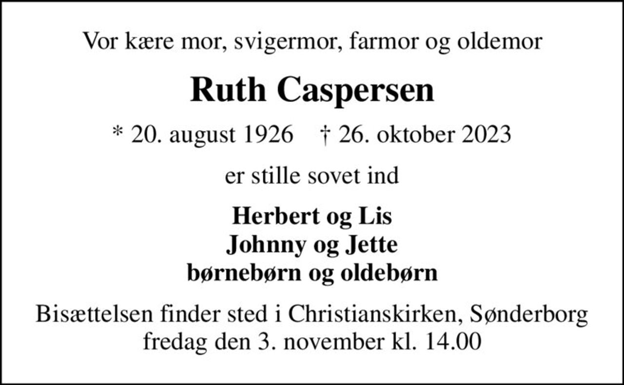 Vor kære mor, svigermor, farmor og oldemor
Ruth Caspersen
* 20. august 1926    ✝ 26. oktober 2023
er stille sovet ind
Herbert og Lis Johnny og Jette børnebørn og oldebørn
Bisættelsen finder sted i Christianskirken, Sønderborg  fredag den 3. november kl. 14.00