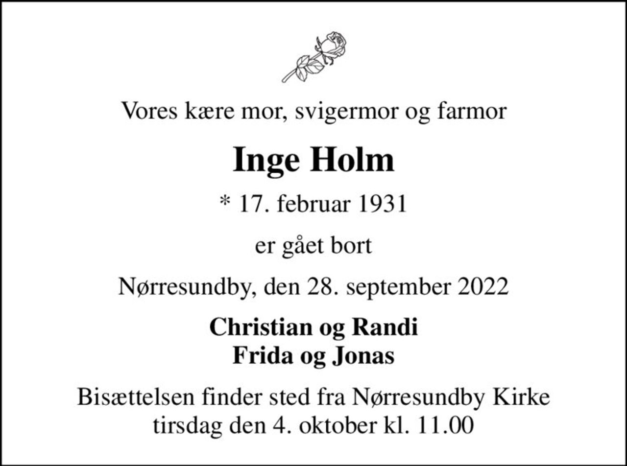 Vores kære mor, svigermor og farmor
Inge Holm
* 17. februar 1931
er gået bort
Nørresundby, den 28. september 2022
Christian og Randi Frida og Jonas
Bisættelsen finder sted fra Nørresundby Kirke  tirsdag den 4. oktober kl. 11.00