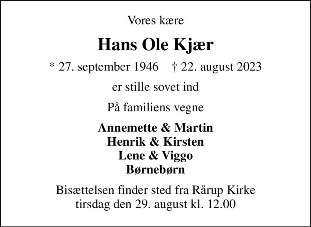 Vores kære
Hans Ole Kjær
* 27. september 1946    ✝ 22. august 2023
er stille sovet ind
På familiens vegne
Annemette & Martin Henrik & Kirsten Lene & Viggo Børnebørn
Bisættelsen finder sted fra Rårup Kirke  tirsdag den 29. august kl. 12.00