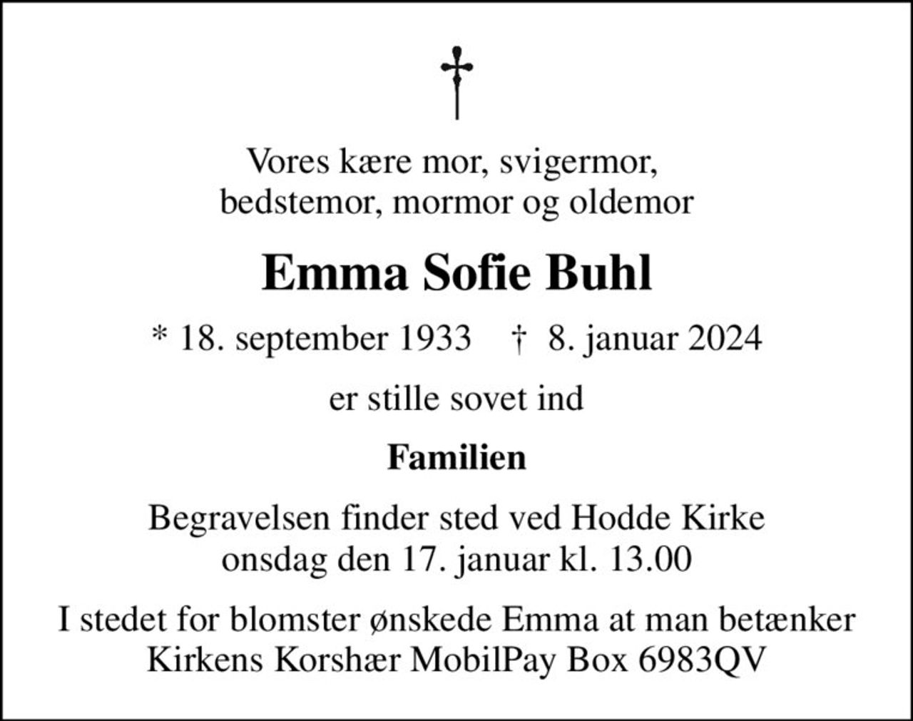 Vores kære mor, svigermor,  bedstemor, mormor og oldemor
Emma Sofie Buhl
* 18. september 1933    ✝ 8. januar 2024
er stille sovet ind
Familien
Begravelsen finder sted ved Hodde Kirke  onsdag den 17. januar kl. 13.00 
I stedet for evt. blomster kan man betænke
					Kirkens Korshær reg-nr.9541konto-nr.5401429mrk. Emma Sofie
					Buhl
I stedet for blomster ønskede Emma at man betænker Kirkens Korshær MobilPay Box 6983QV