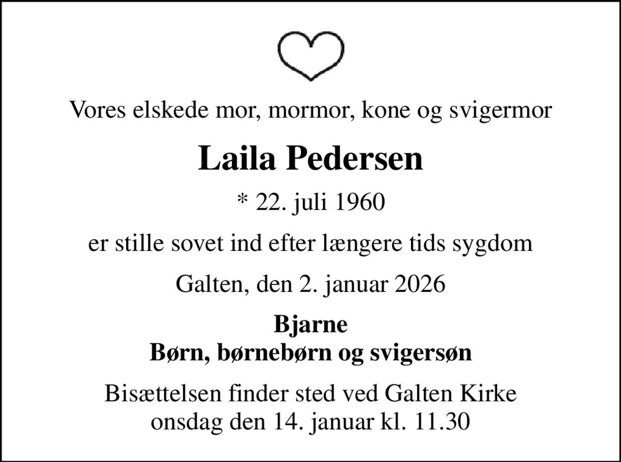 Vores elskede mor, mormor, kone og svigermor
Laila Pedersen
* 22. juli 1960
er stille sovet ind efter længere tids sygdom
Galten, den 2. januar 2026
Bjarne Børn, børnebørn og svigersøn
Bisættelsen finder sted ved Galten Kirke  onsdag den 14. januar kl. 11.30