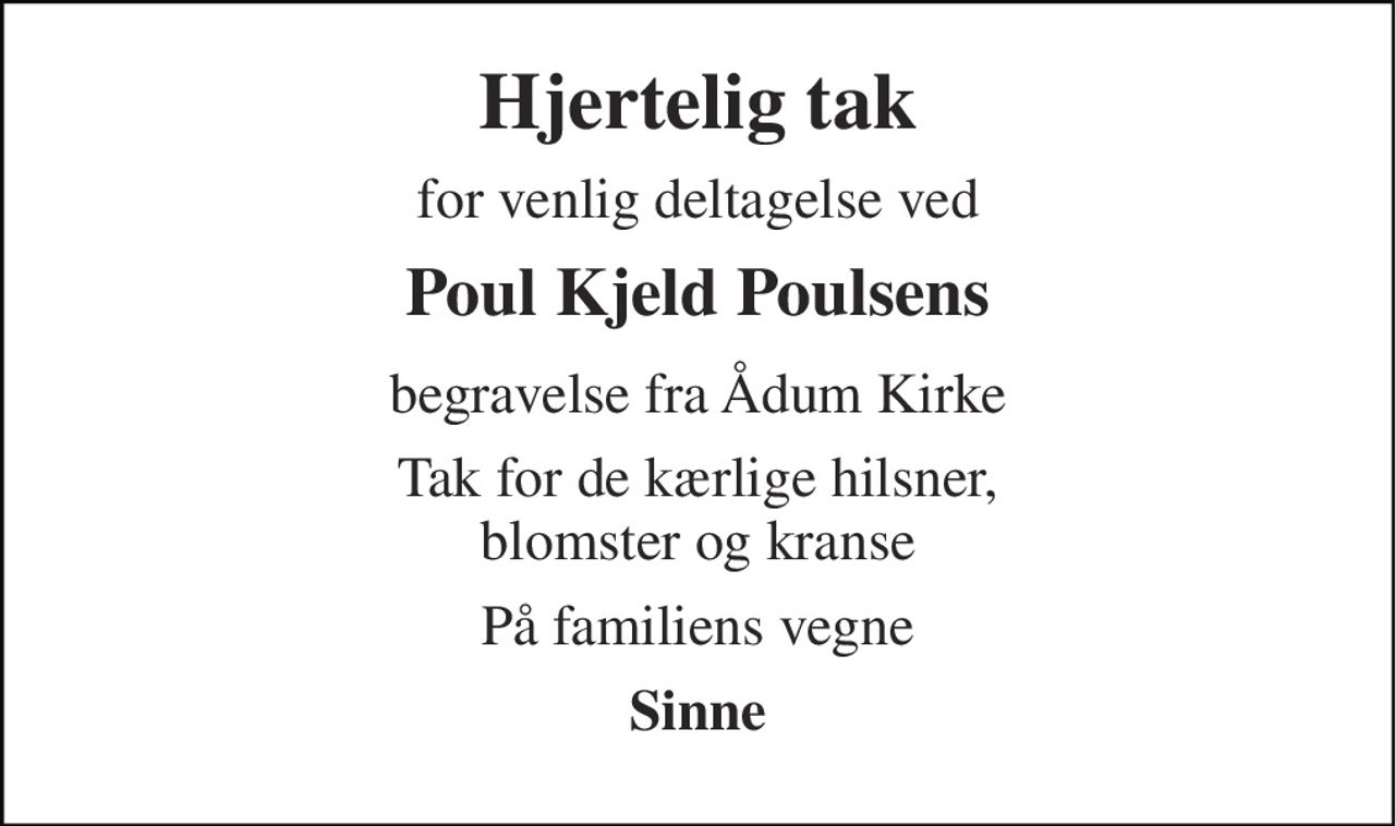 Hjertelig tak 
for venlig deltagelse ved 
Poul Kjeld Poulsens 
begravelse fra Ådum Kirke 
Tak for de kærlige hilsner, blomster og kranse 
På familiens vegne 
Sinne