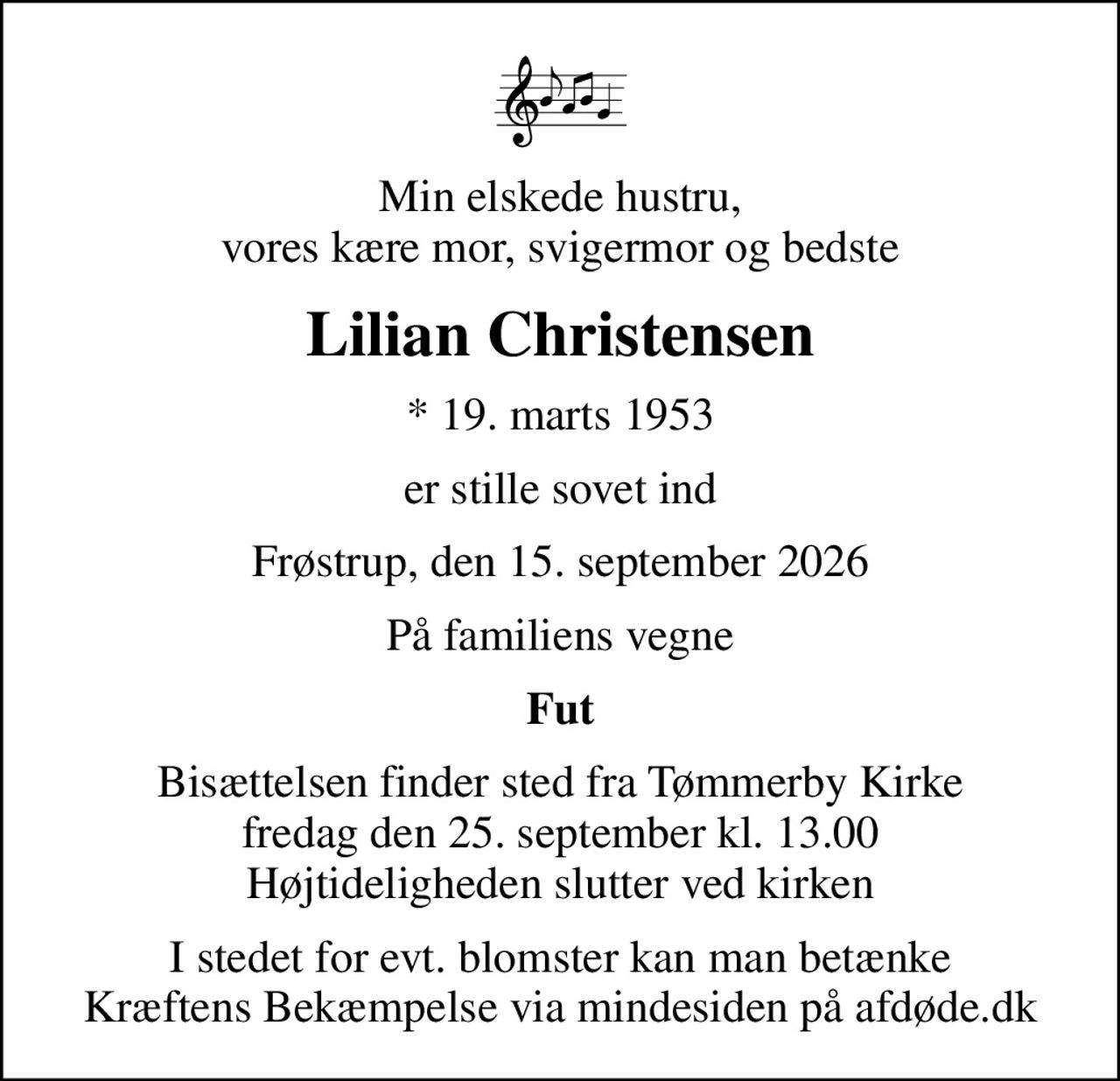 Min elskede hustru, vores kære mor, svigermor og bedste
Lilian Christensen
* 19. marts 1953
er stille sovet ind
Frøstrup, den 15. september 2026
På familiens vegne
Fut
Bisættelsen finder sted fra Tømmerby Kirke  fredag den 25. september kl. 13.00  Højtideligheden slutter ved kirken
I stedet for evt. blomster kan man betænke
					Kræftens Bekæmpelse via mindesiden på afdøde.dk