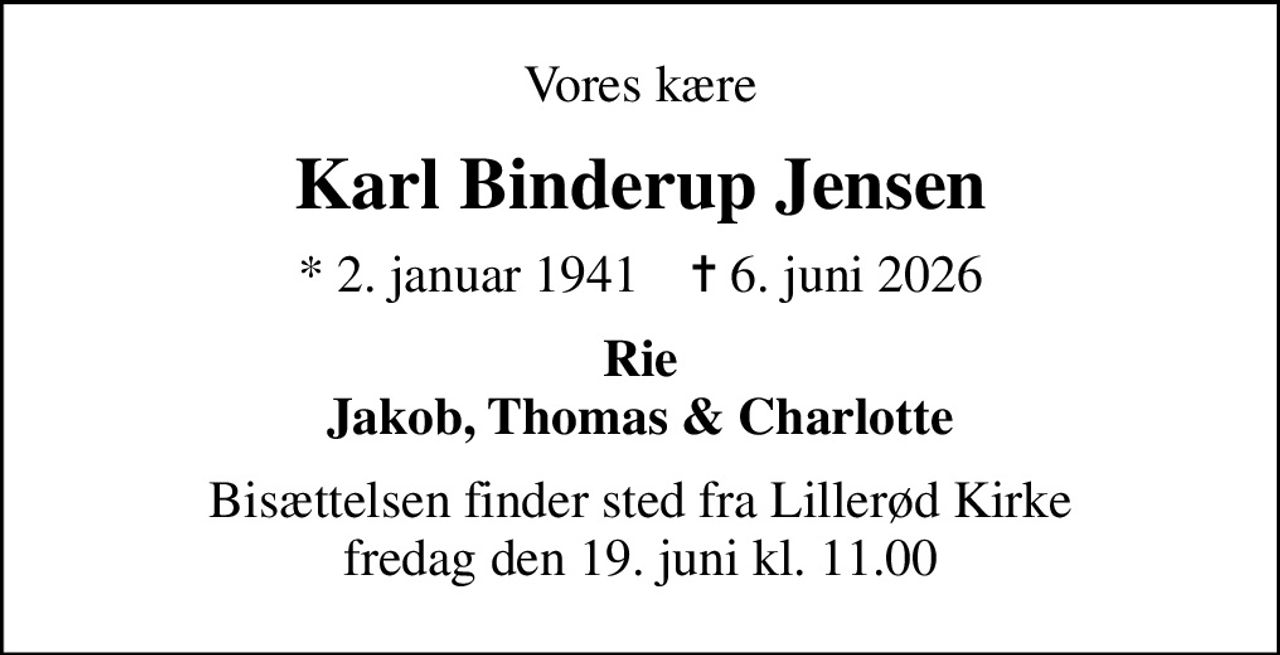 Vores kære
Karl Binderup Jensen
* 2. januar 1941    ✝ 6. juni 2026
Rie Jakob, Thomas & Charlotte
Bisættelsen finder sted fra Lillerød Kirke  fredag den 19. juni kl. 11.00