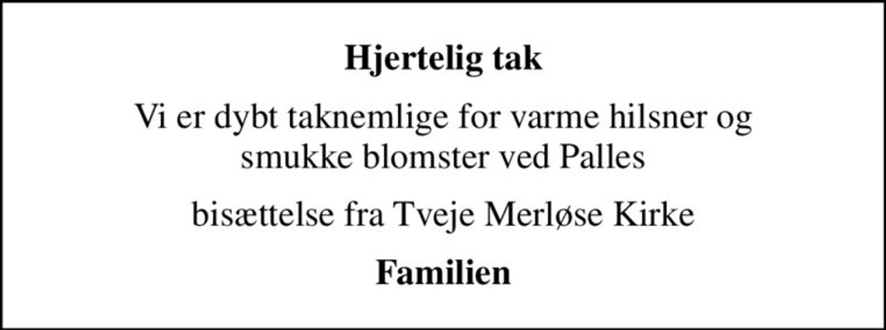 Hjertelig tak
Vi er dybt taknemlige for varme hilsner og smukke blomster ved Palles
bisættelse fra Tveje Merløse Kirke
Familien
