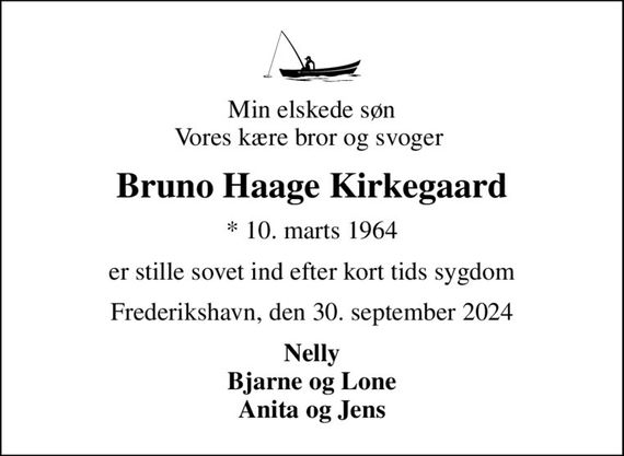 Min elskede søn Vores kære bror og svoger 
Bruno Haage Kirkegaard
* 10. marts 1964
er stille sovet ind efter kort tids sygdom
Frederikshavn, den 30. september 2024
Nelly Bjarne og Lone Anita og Jens