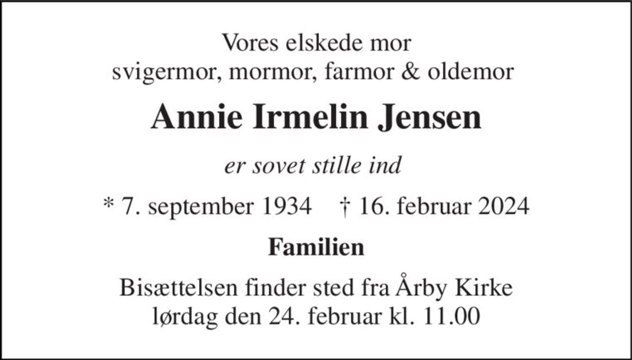 Vores elskede mor svigermor, mormor, farmor & oldemor  
Annie Irmelin Jensen 
er sovet stille ind  
*​ 7. september 1934​    ✝​ 16. februar 2024 
Familien 
Bisættelsen​ finder sted fra Årby Kirke​ lørdag den 24. februar​ kl. 11.00