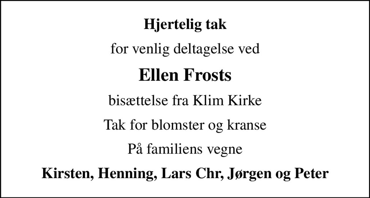 Hjertelig tak
for venlig deltagelse ved
Ellen Frosts
 bisættelse fra Klim Kirke 
Tak for blomster og kranse
På familiens vegne
Kirsten, Henning, Lars Chr, Jørgen og Peter