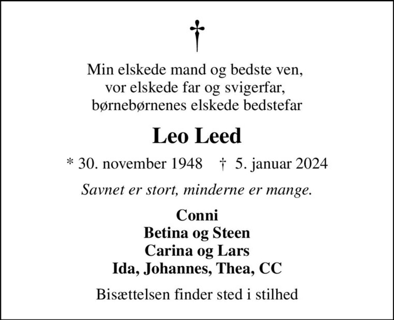 Min elskede mand og bedste ven,  vor elskede far og svigerfar,  børnebørnenes elskede bedstefar
Leo Leed
* 30. november 1948    ✝ 5. januar 2024
Savnet er stort, minderne er mange.
Conni Betina og Steen Carina og Lars Ida, Johannes, Thea, CC
Bisættelsen finder sted i stilhed