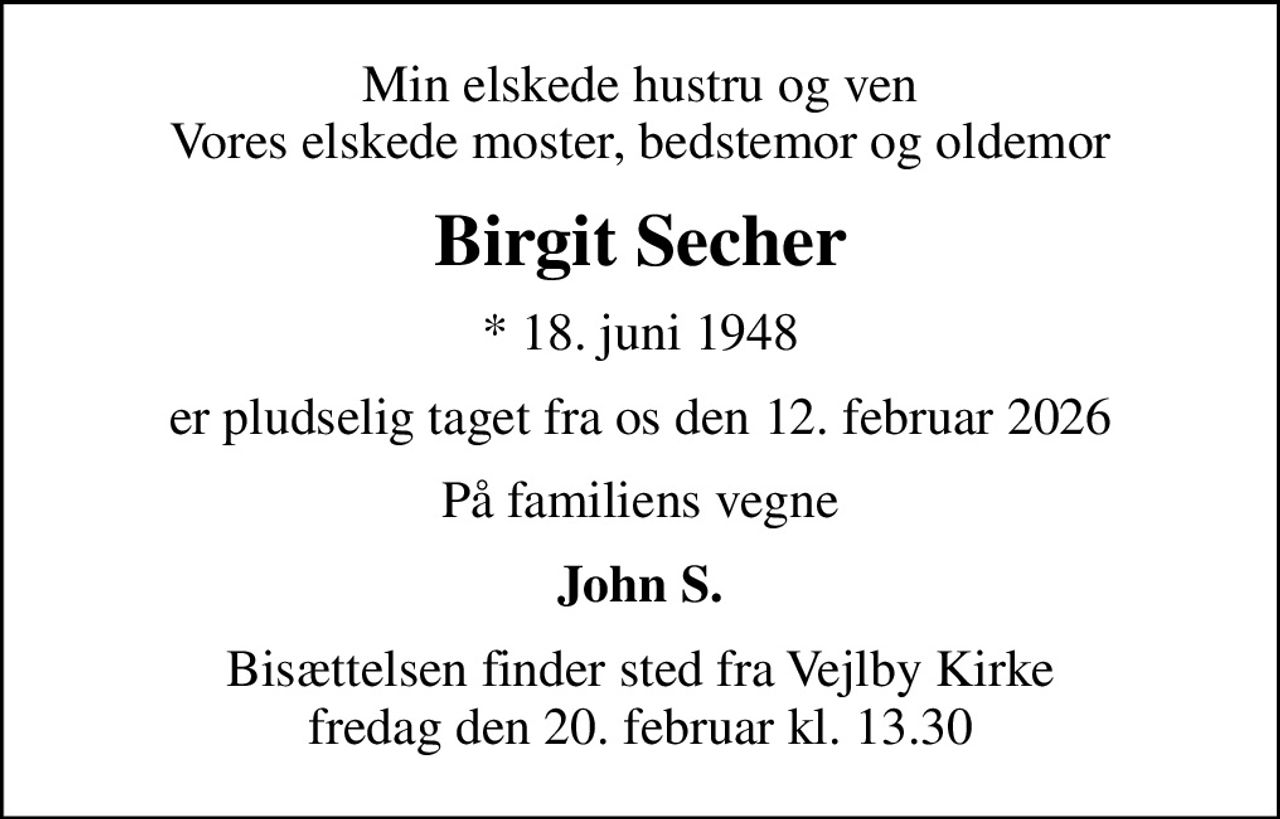 Min elskede hustru og ven Vores elskede moster, bedstemor og oldemor
Birgit Secher
* 18. juni 1948
er pludselig taget fra os den 12. februar 2026
På familiens vegne
John S.
Bisættelsen finder sted fra Vejlby Kirke  fredag den 20. februar kl. 13.30