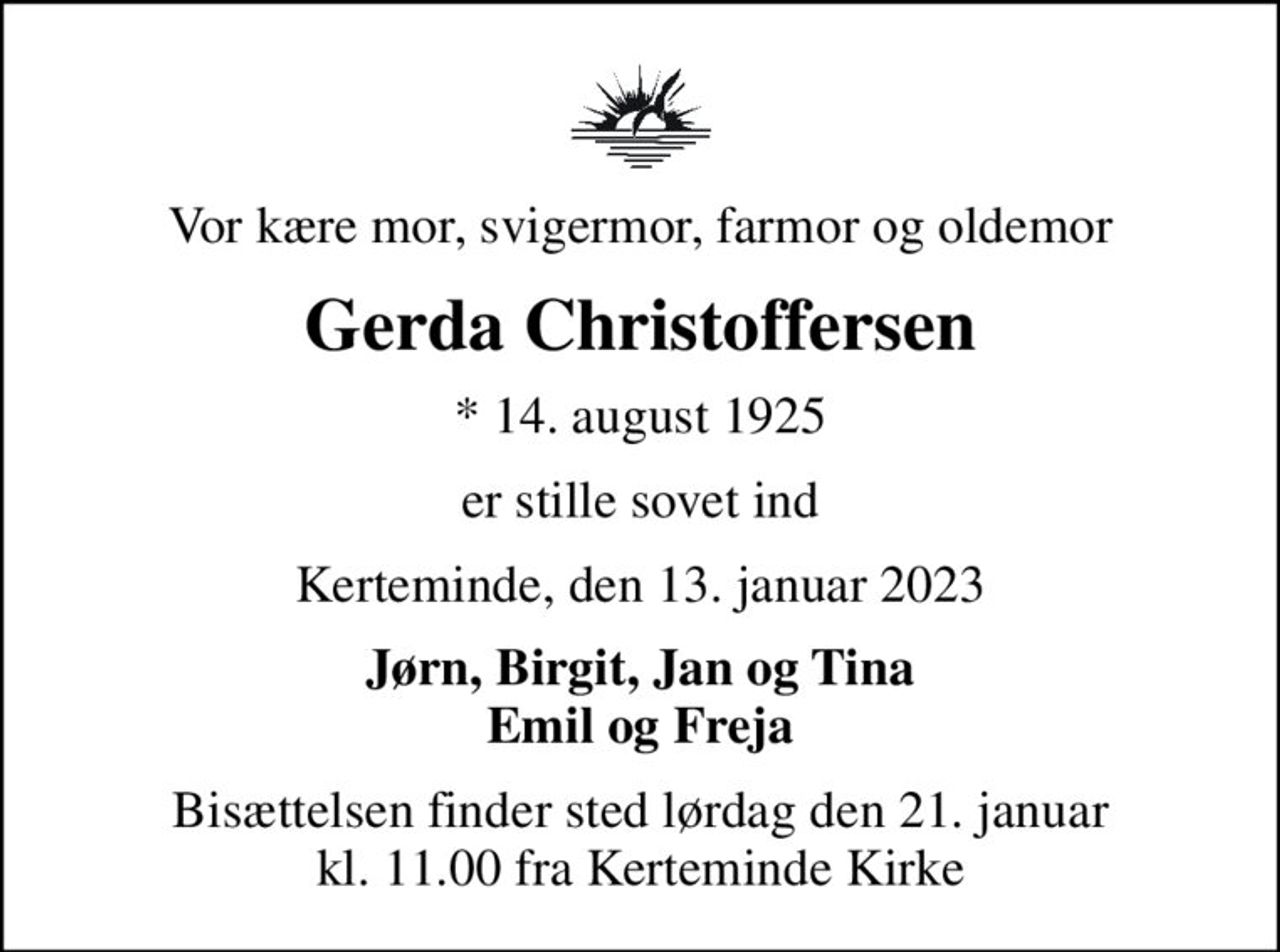 Vor kære mor, svigermor, farmor og oldemor
Gerda Christoffersen
* 14. august 1925
er stille sovet ind
Kerteminde, den 13. januar 2023
Jørn, Birgit, Jan og Tina Emil og Freja
Bisættelsen finder sted lørdag den 21. januar kl. 11.00 fra Kerteminde Kirke