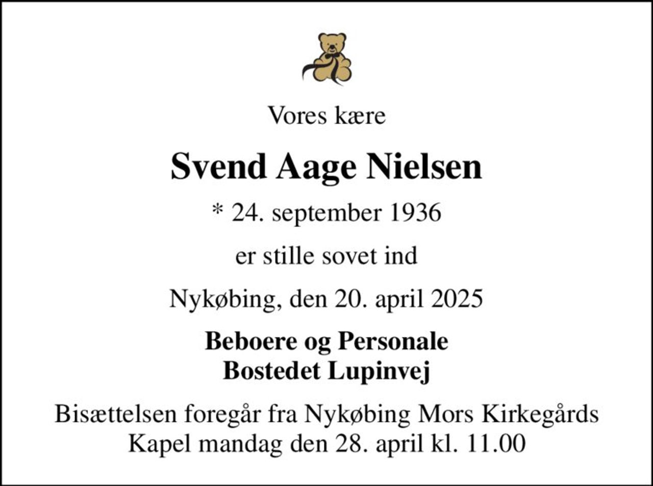 Vores kære
Svend Aage Nielsen
* 24. september 1936
er stille sovet ind
Nykøbing, den 20. april 2025
Beboere og Personale Bostedet Lupinvej
Bisættelsen foregår fra Nykøbing Mors Kirkegårds Kapel  mandag den 28. april kl. 11.00