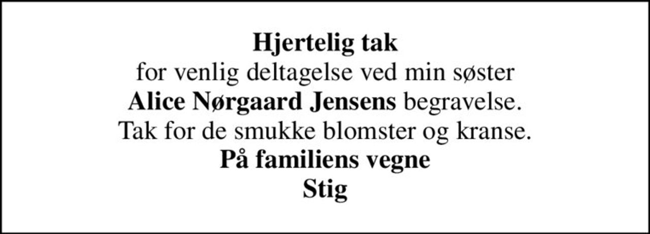 <b>Hjertelig tak</b> for venlig deltagelse ved min søster <b>Alice Nørgaard Jensens</b> begravelse. Tak for de smukke blomster og kranse. <b>På familiens vegne Stig</B>