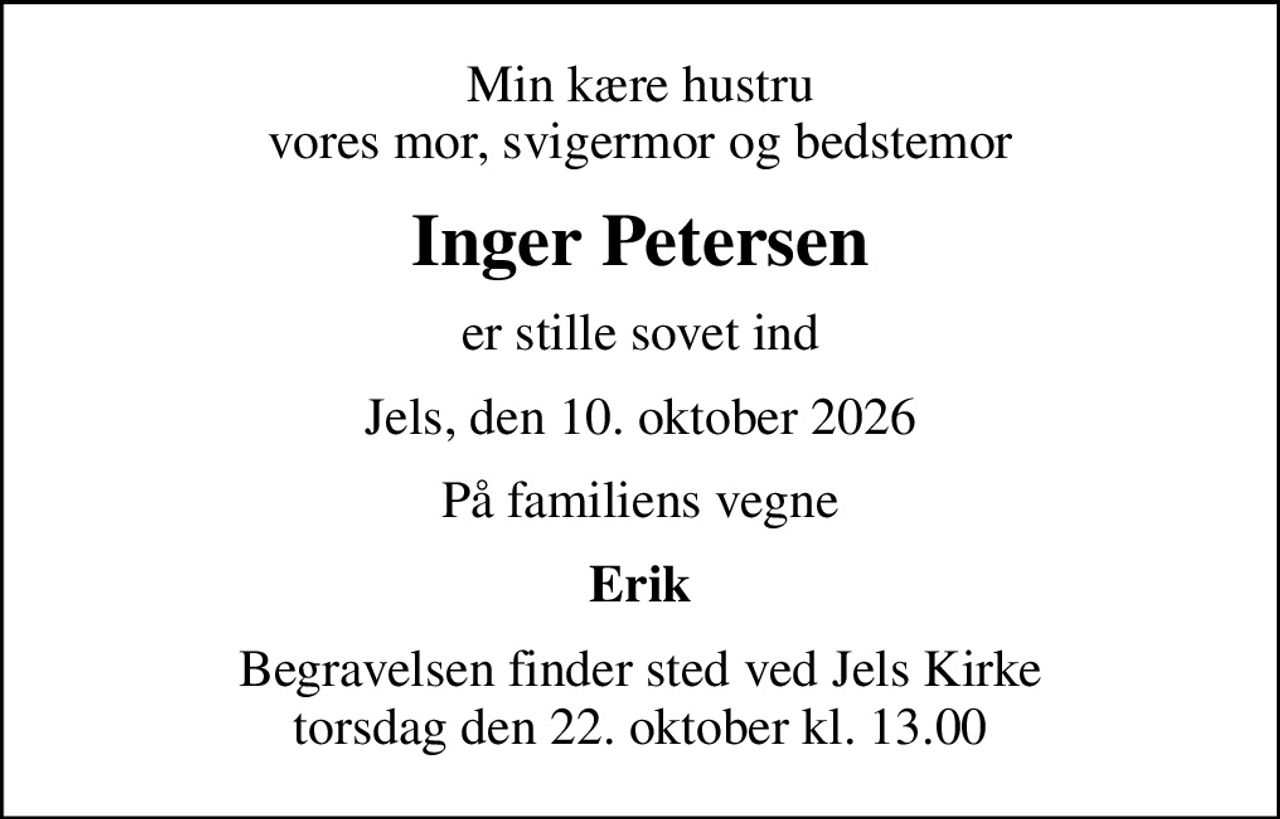 Min kære hustru vores mor, svigermor og bedstemor
Inger Petersen
er stille sovet ind
Jels, den 10. oktober 2026
På familiens vegne
Erik
Begravelsen finder sted ved Jels Kirke  torsdag den 22. oktober kl. 13.00