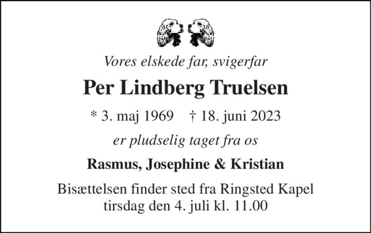 Vores elskede far, svigerfar 
Per Lindberg Truelsen 
*​ 3. maj 1969​    ✝​ 18. juni 2023 
er pludselig taget fra os 
Rasmus, Josephine & Kristian 
Bisættelsen​ finder sted fra Ringsted Kapel​ tirsdag den 4. juli​ kl. 11.00