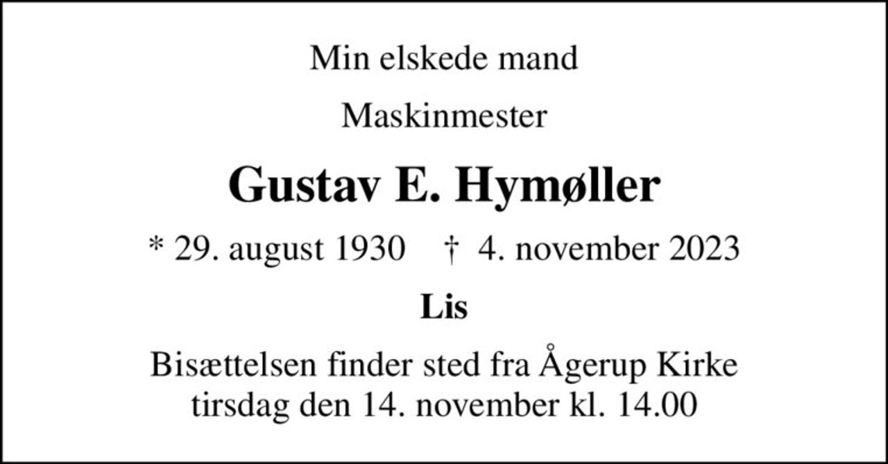 Min elskede mand
Maskinmester
Gustav E. Hymøller
* 29. august 1930    ✝ 4. november 2023
Lis
Bisættelsen finder sted fra Ågerup Kirke  tirsdag den 14. november kl. 14.00