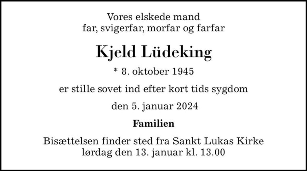 Vores elskede mand far, svigerfar, morfar og farfar
Kjeld Lüdeking
* 8. oktober 1945
er stille sovet ind efter kort tids sygdom
 den 5. januar 2024
Familien
Bisættelsen finder sted fra Sankt Lukas Kirke  lørdag den 13. januar kl. 13.00