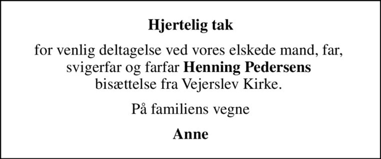 Hjertelig tak
for venlig deltagelse ved vores elskede mand, far,  svigerfar og farfar <b>Henning Pedersens</b>  bisættelse fra Vejerslev Kirke. 
På familiens vegne
Anne
