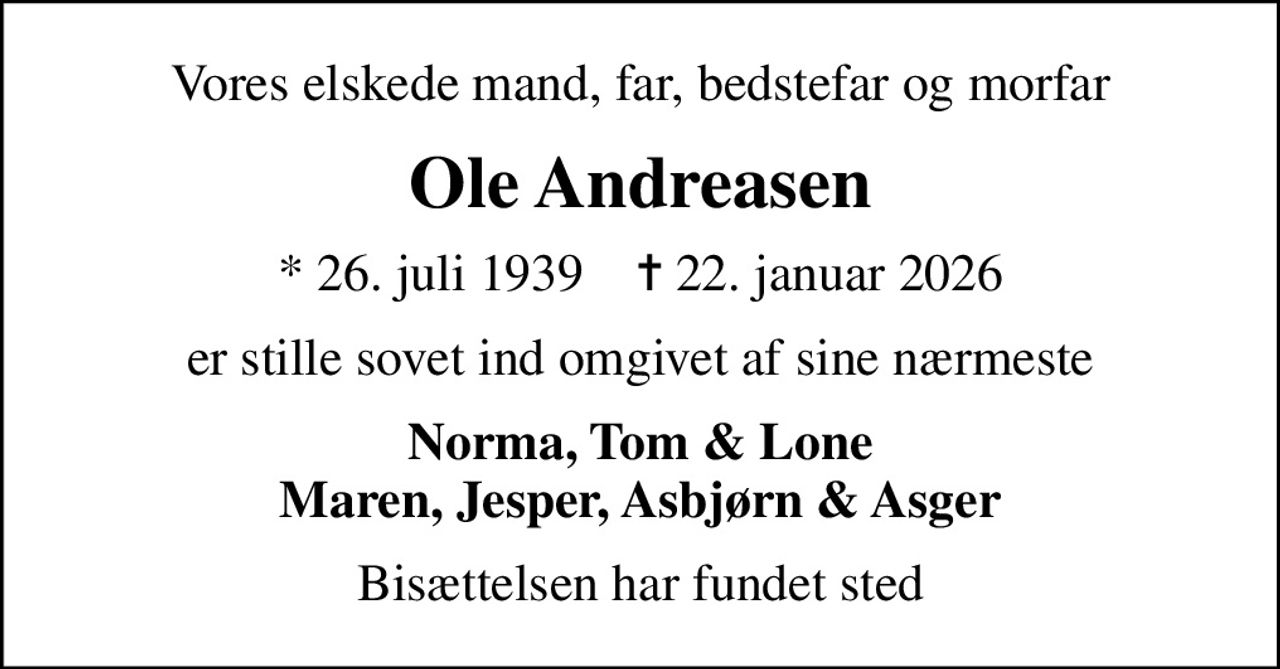Vores elskede mand, far, bedstefar og morfar
Ole Andreasen
* 26. juli 1939    ✝ 22. januar 2026
er stille sovet ind omgivet af sine nærmeste
Norma, Tom & Lone Maren, Jesper, Asbjørn & Asger
Bisættelsen har fundet sted