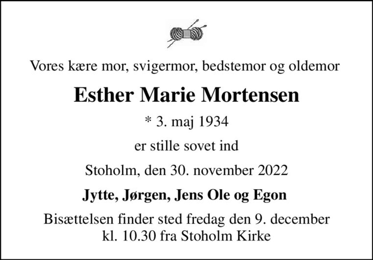 Vores kære mor, svigermor, bedstemor og oldemor 
Esther Marie Mortensen
* 3. maj 1934
er stille sovet ind
Stoholm, den 30. november 2022
Jytte, Jørgen, Jens Ole og Egon 
Bisættelsen finder sted fredag den 9. december kl. 10.30 fra Stoholm Kirke