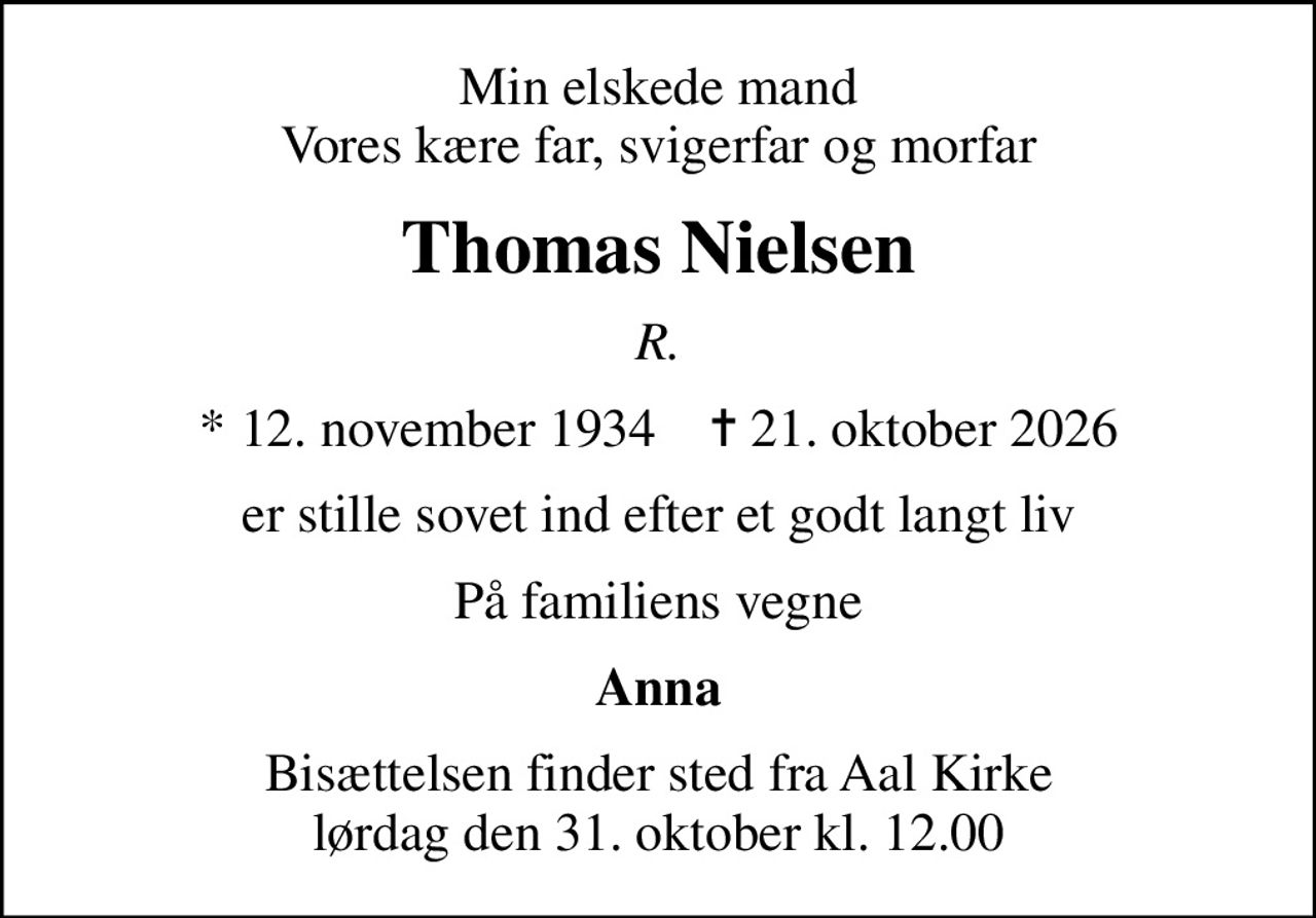 Min elskede mand Vores kære far, svigerfar og morfar
Thomas Nielsen
R.
* 12. november 1934    ✝ 21. oktober 2026
er stille sovet ind efter et godt langt liv
På familiens vegne
Anna
Bisættelsen finder sted fra Aal Kirke  lørdag den 31. oktober kl. 12.00