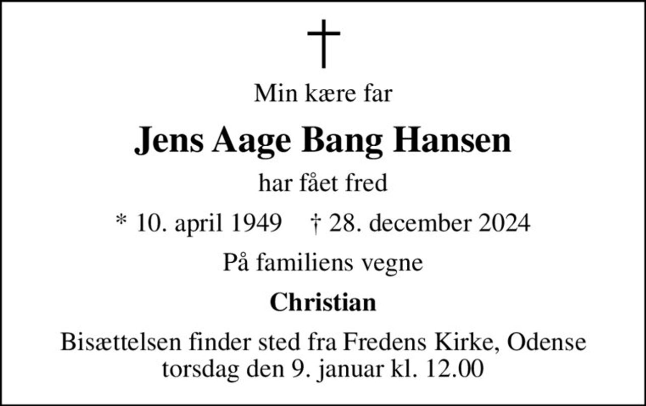 Min kære far
Jens Aage Bang Hansen
har fået fred
* 10. april 1949    ✝ 28. december 2024
På familiens vegne
Christian
Bisættelsen finder sted fra Fredens Kirke, Odense  torsdag den 9. januar kl. 12.00