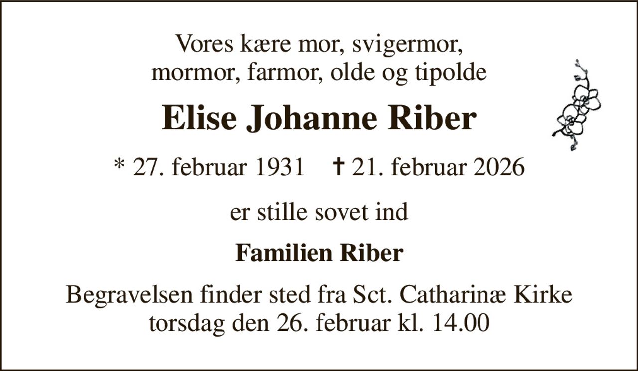 Vores kære mor, svigermor, mormor, farmor, olde og tipolde 
Elise Johanne Riber 
*​ 27. februar 1931​    ✝​ 21. februar 2026 
er stille sovet ind 
Familien Riber 
Begravelsen​ finder sted fra Sct. Catharinæ Kirke​ torsdag den 26. februar​ kl. 14.00