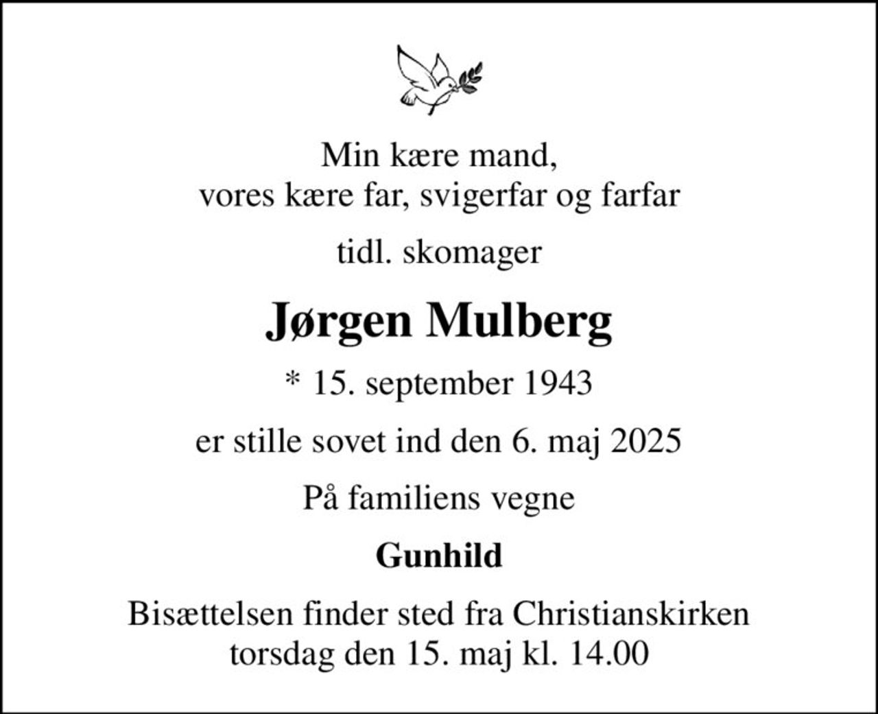 Min kære mand, vores kære far, svigerfar og farfar
tidl. skomager
Jørgen Mulberg
* 15. september 1943
er stille sovet ind den 6. maj 2025
På familiens vegne
Gunhild
Bisættelsen finder sted fra Christianskirken  torsdag den 15. maj kl. 14.00