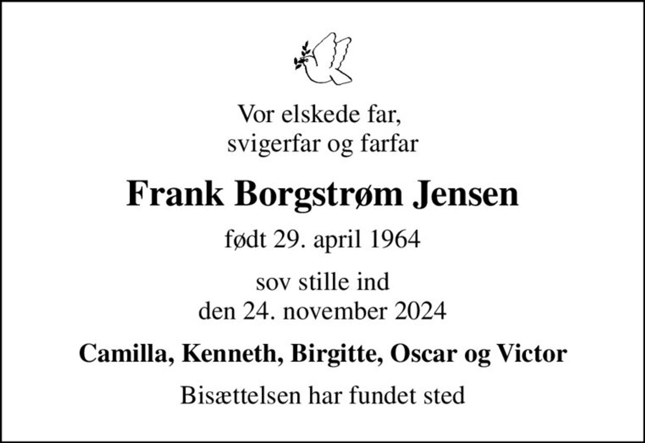 Vor elskede far,  svigerfar og farfar
Frank Borgstrøm Jensen
født 29. april 1964
sov stille ind den 24. november 2024
Camilla, Kenneth, Birgitte, Oscar og Victor
Bisættelsen har fundet sted