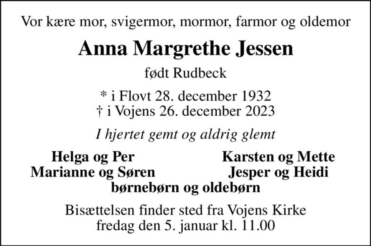 Vor kære mor, svigermor, mormor, farmor og oldemor
Anna Margrethe Jessen
født Rudbeck
* i Flovt 28. december 1932
						✝ i Vojens 26. december 2023
I hjertet gemt og aldrig glemt
Helga og Per
Karsten og Mette
Marianne og Søren
Jesper og Heidi
Bisættelsen finder sted fra Vojens Kirke  fredag den 5. januar kl. 11.00