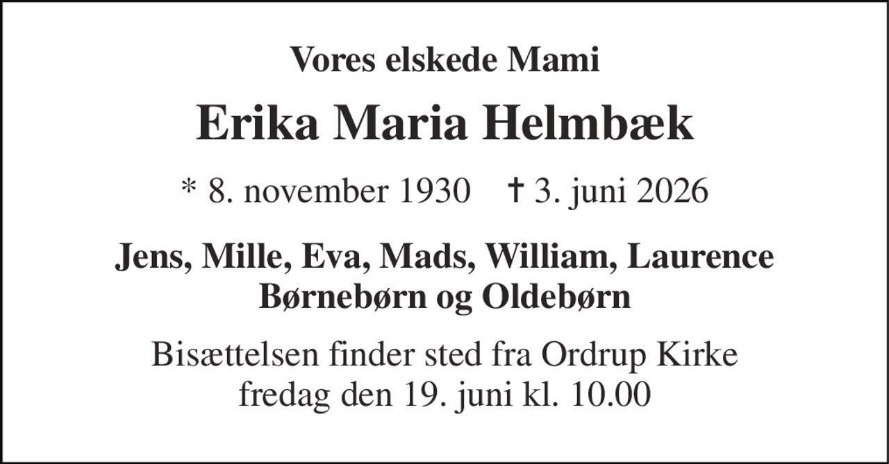 Vores elskede Mami 
Erika Maria Helmbæk 
*​ 8. november 1930​    ✝​ 3. juni 2026 
Jens, Mille, Eva, Mads, William, Laurence Børnebørn og Oldebørn 
Bisættelsen​ finder sted fra Ordrup Kirke​ fredag den 19. juni​ kl. 10.00