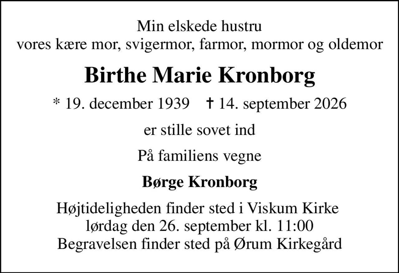 Min elskede hustru vores kære mor, svigermor, farmor, mormor og oldemor
Birthe Marie Kronborg
* 19. december 1939    ✝ 14. september 2026
er stille sovet ind
På familiens vegne
Børge Kronborg
Højtideligheden finder sted i Viskum Kirke   lørdag den 26. september kl. 11:00  Begravelsen finder sted på Ørum Kirkegård