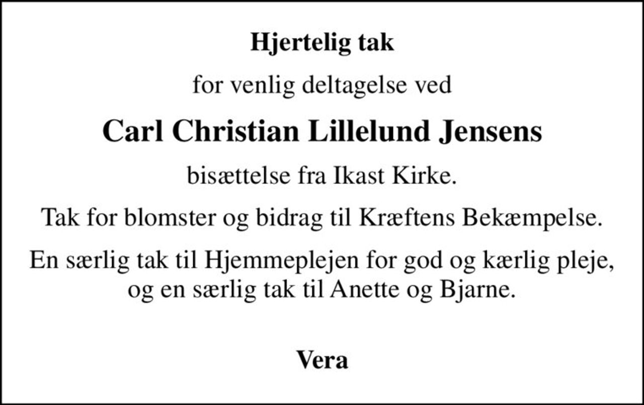 Hjertelig tak
for venlig deltagelse ved
Carl Christian Lillelund Jensens
bisættelse fra Ikast Kirke.
Tak for blomster og bidrag til Kræftens Bekæmpelse.
En særlig tak til Hjemmeplejen for god og kærlig pleje, og en særlig tak til Anette og Bjarne. 
Vera