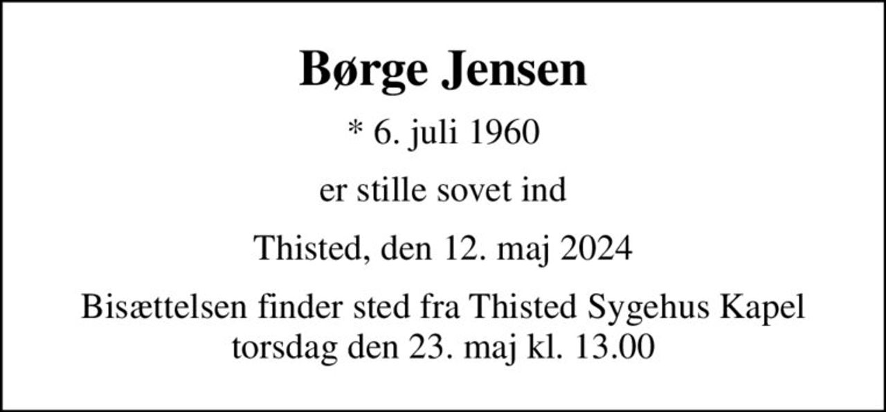 Børge Jensen
* 6. juli 1960
er stille sovet ind
Thisted, den 12. maj 2024
Bisættelsen finder sted fra Thisted Sygehus Kapel  torsdag den 23. maj kl. 13.00
