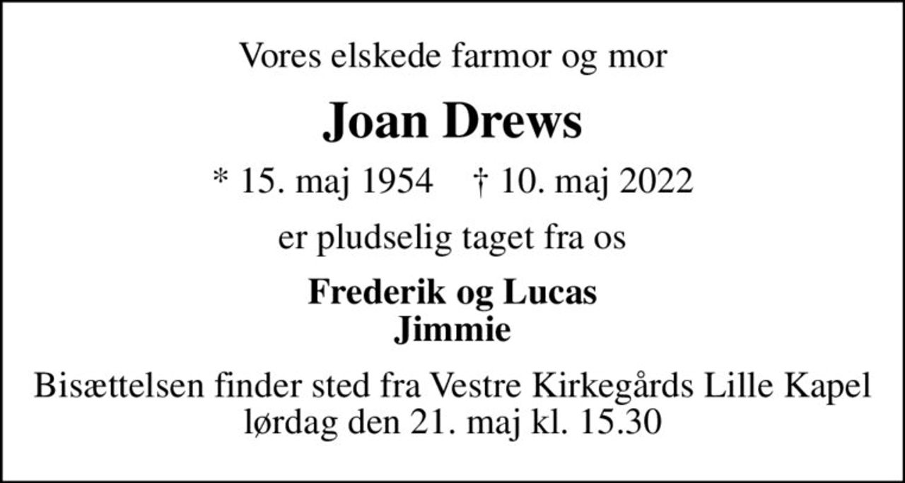 Vores elskede farmor og mor
Joan Drews
* 15. maj 1954    ✝ 10. maj 2022
er pludselig taget fra os
Frederik og Lucas Jimmie
Bisættelsen finder sted fra Vestre Kirkegårds Lille Kapel  lørdag den 21. maj kl. 15.30