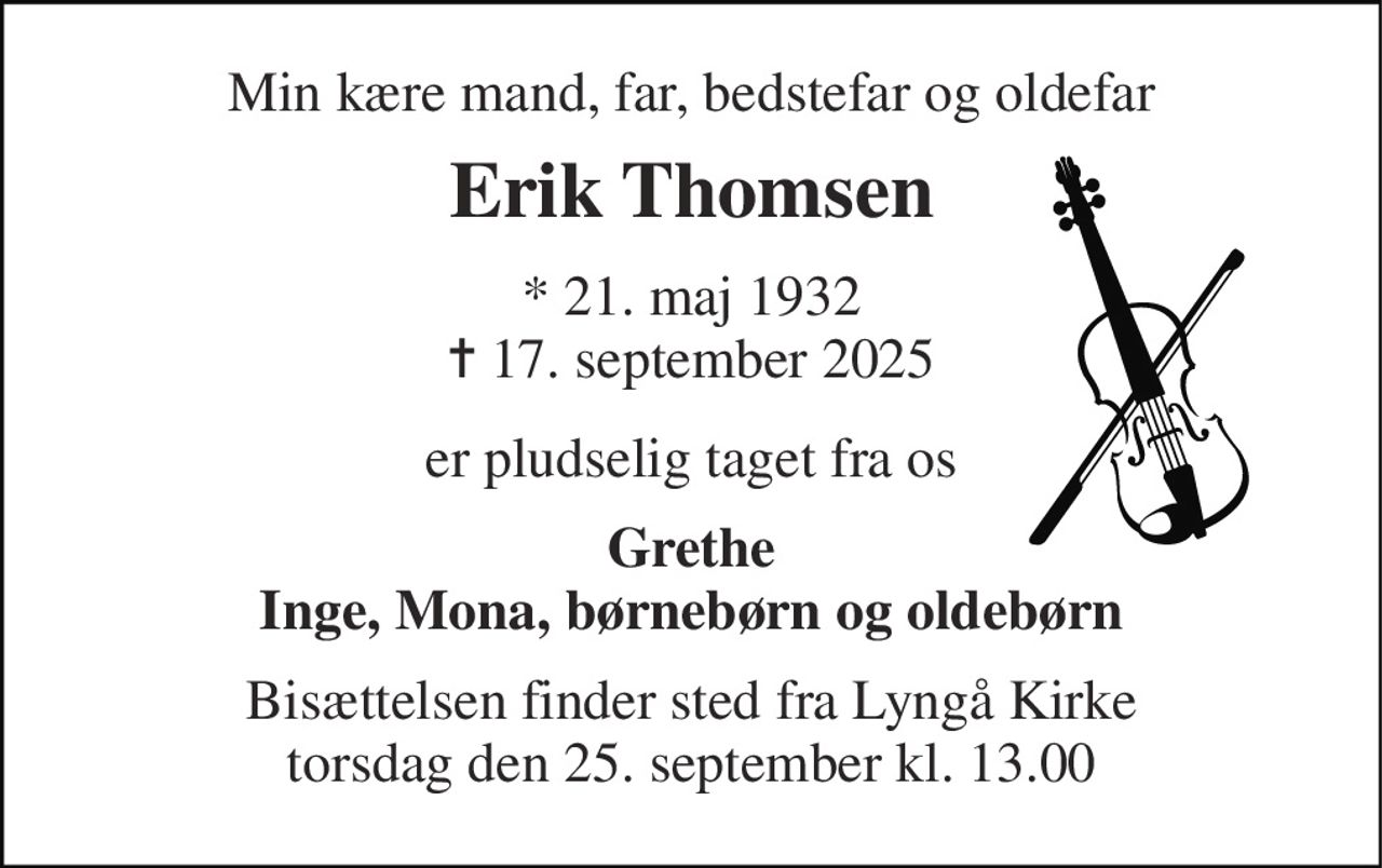 Min kære mand, far, bedstefar og oldefar 
Erik Thomsen 
* 21. maj 1932 ✝ 17. september 2025 
er pludselig taget fra os 
Grethe Inge, Mona, børnebørn og oldebørn 
Bisættelsen finder sted fra Lyngå Kirke torsdag den 25. september kl. 13.00