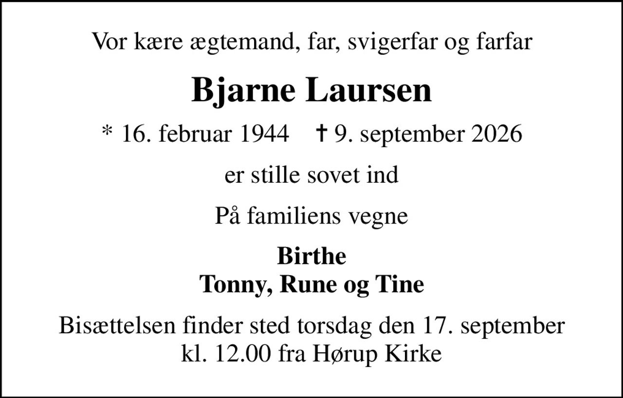 Vor kære ægtemand, far, svigerfar og farfar
Bjarne Laursen
* 16. februar 1944    ✝ 9. september 2026
er stille sovet ind
På familiens vegne
Birthe Tonny, Rune og Tine
Bisættelsen finder sted torsdag den 17. september kl. 12.00 fra Hørup Kirke