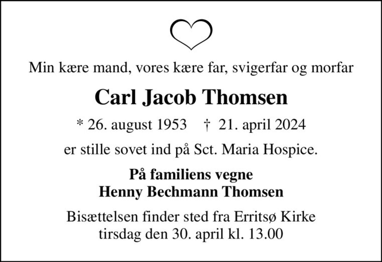 Min kære mand, vores kære far, svigerfar og morfar
Carl Jacob Thomsen
* 26. august 1953    ✝ 21. april 2024
er stille sovet ind på Sct. Maria Hospice.
På familiens vegne Henny Bechmann Thomsen
Bisættelsen finder sted fra Erritsø Kirke  tirsdag den 30. april kl. 13.00