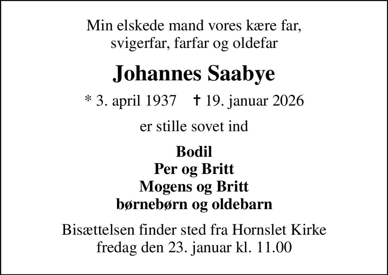 Min elskede mand vores kære far, svigerfar, farfar og oldefar
Johannes Saabye
* 3. april 1937    ✝ 19. januar 2026
er stille sovet ind
Bodil Per og Britt Mogens og Britt børnebørn og oldebarn
Bisættelsen finder sted fra Hornslet Kirke  fredag den 23. januar kl. 11.00