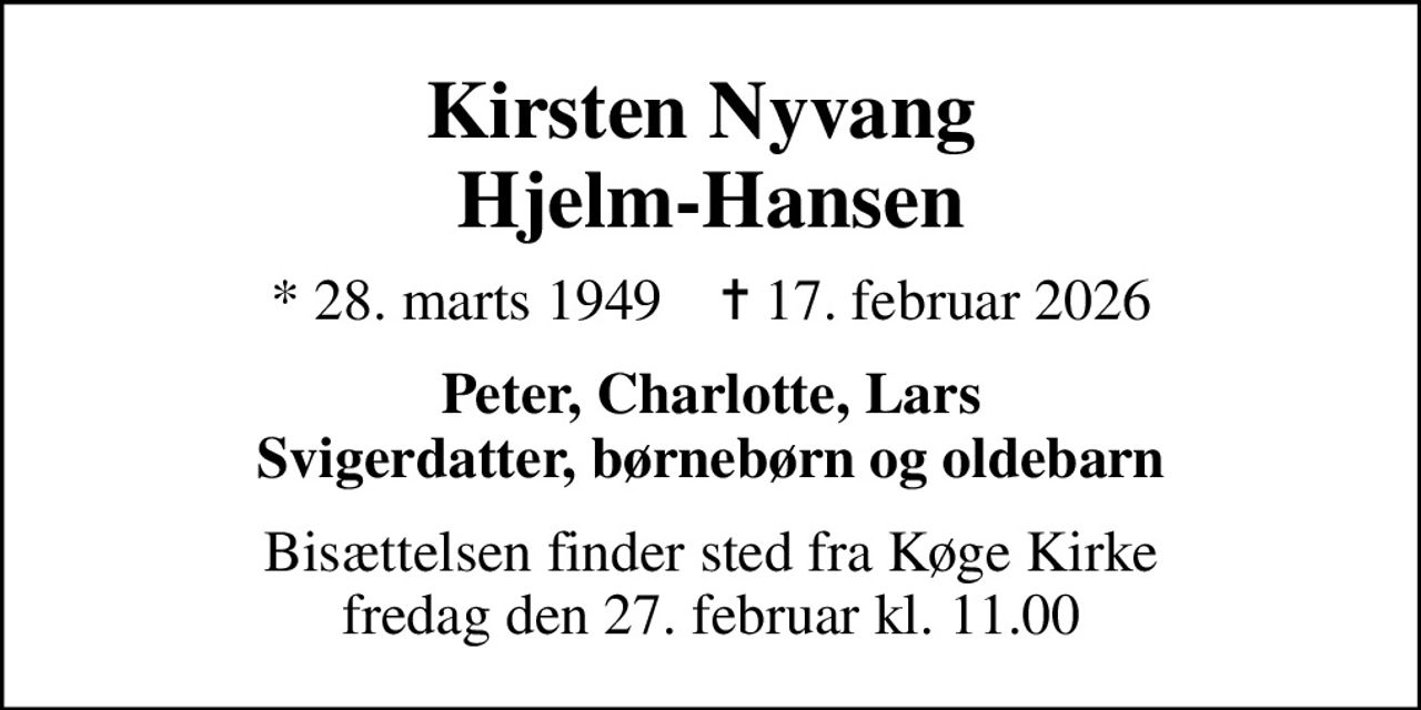 Kirsten Nyvang  Hjelm-Hansen
* 28. marts 1949    ✝ 17. februar 2026
Peter, Charlotte, Lars Svigerdatter, børnebørn og oldebarn
Bisættelsen finder sted fra Køge Kirke  fredag den 27. februar kl. 11.00
