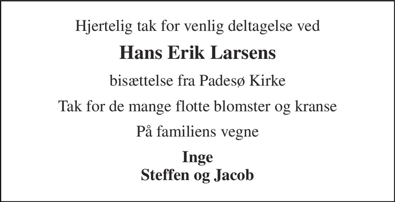 Hjertelig tak for venlig deltagelse ved 
Hans Erik Larsens 
bisættelse fra Padesø Kirke 
Tak for de mange flotte blomster og kranse 
På familiens vegne 
Inge Steffen og Jacob