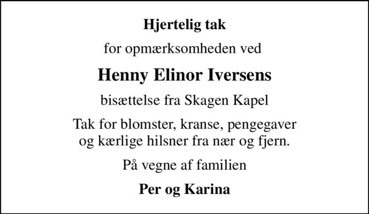 Hjertelig tak
for opmærksomheden ved 
Henny Elinor Iversens
bisættelse fra Skagen Kapel
Tak for blomster, kranse, pengegaver og kærlige hilsner fra nær og fjern.
På vegne af familien
Per og Karina