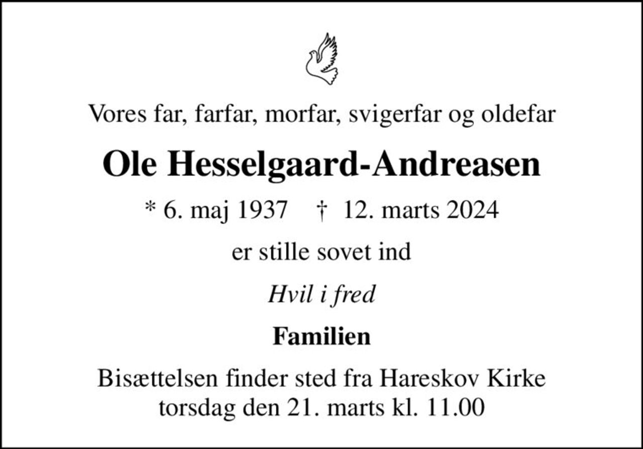 Vores far, farfar, morfar, svigerfar og oldefar
Ole Hesselgaard-Andreasen
* 6. maj 1937    ✝ 12. marts 2024
er stille sovet ind
Hvil i fred
Familien
Bisættelsen finder sted fra Hareskov Kirke  torsdag den 21. marts kl. 11.00