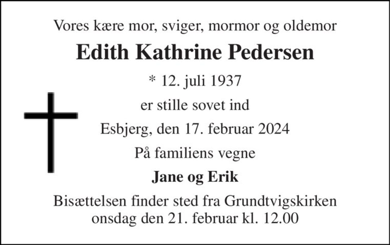 Vores kære mor, sviger, mormor og oldemor 
Edith Kathrine Pedersen 
* 12. juli 1937 
er stille sovet ind 
Esbjerg, den 17. februar 2024 
På familiens vegne 
Jane og Erik 
Bisættelsen finder sted fra Grundtvigskirken onsdag den 21. februar kl. 12.00