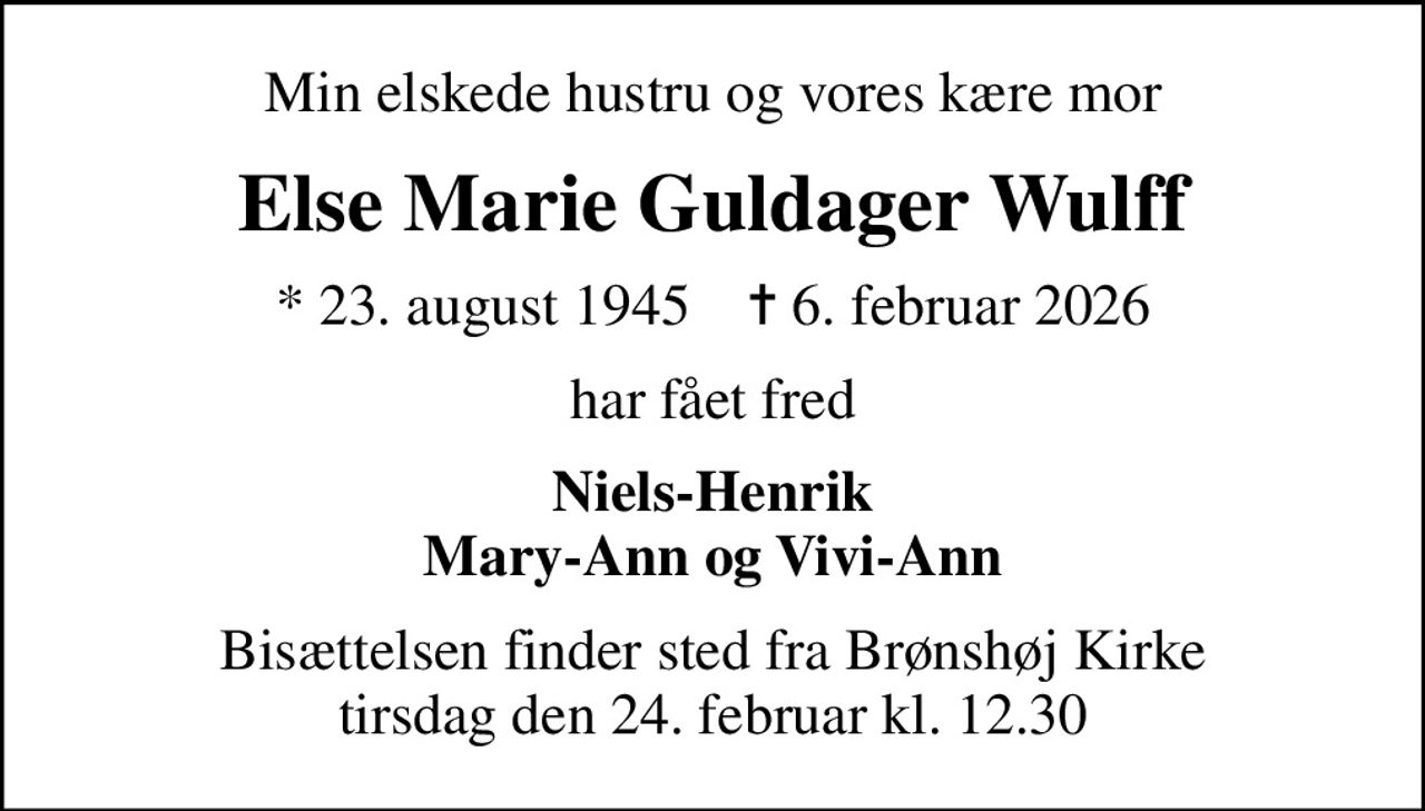 Min elskede hustru og vores kære mor
Else Marie Guldager Wulff
* 23. august 1945    ✝ 6. februar 2026
har fået fred
Niels-Henrik Mary-Ann og Vivi-Ann
Bisættelsen finder sted fra Brønshøj Kirke  tirsdag den 24. februar kl. 12.30
